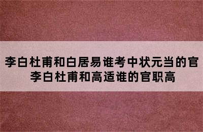 李白杜甫和白居易谁考中状元当的官 李白杜甫和高适谁的官职高